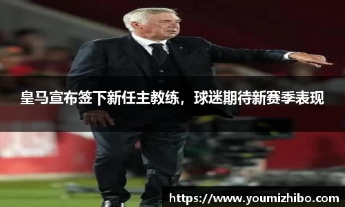 皇马宣布签下新任主教练，球迷期待新赛季表现
