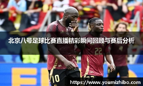 北京八号足球比赛直播精彩瞬间回顾与赛后分析