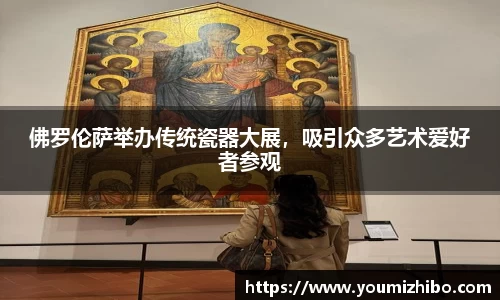 佛罗伦萨举办传统瓷器大展，吸引众多艺术爱好者参观