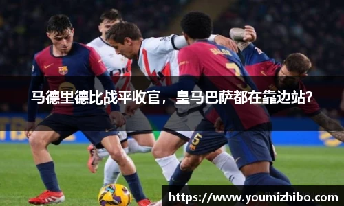 马德里德比战平收官，皇马巴萨都在靠边站？