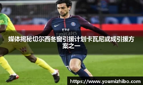 媒体揭秘切尔西冬窗引援计划卡瓦尼或成引援方案之一