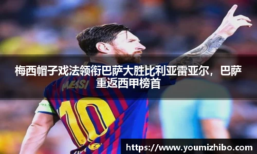 梅西帽子戏法领衔巴萨大胜比利亚雷亚尔，巴萨重返西甲榜首