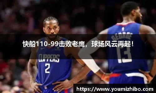 快船110-99击败老鹰，球场风云再起！