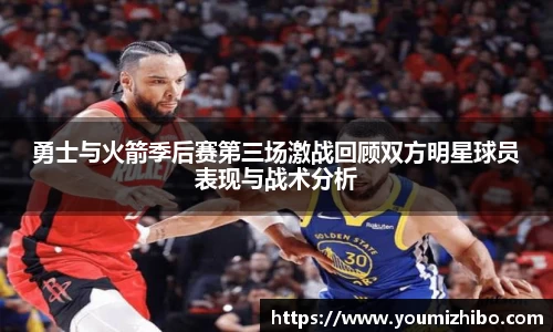 勇士与火箭季后赛第三场激战回顾双方明星球员表现与战术分析