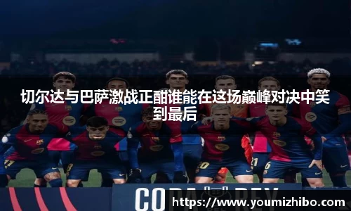 切尔达与巴萨激战正酣谁能在这场巅峰对决中笑到最后
