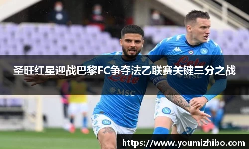 圣旺红星迎战巴黎FC争夺法乙联赛关键三分之战