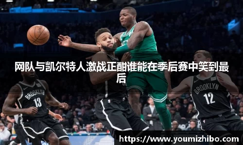 网队与凯尔特人激战正酣谁能在季后赛中笑到最后
