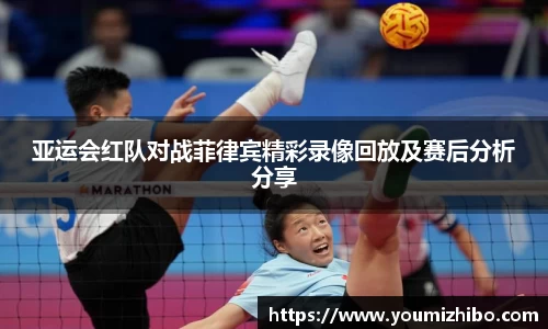 亚运会红队对战菲律宾精彩录像回放及赛后分析分享