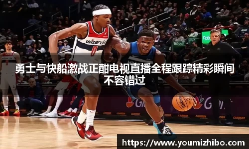 勇士与快船激战正酣电视直播全程跟踪精彩瞬间不容错过