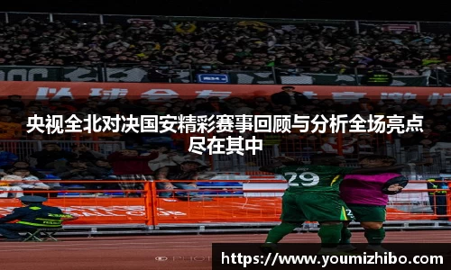 央视全北对决国安精彩赛事回顾与分析全场亮点尽在其中