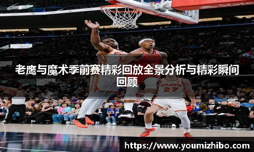 老鹰与魔术季前赛精彩回放全景分析与精彩瞬间回顾