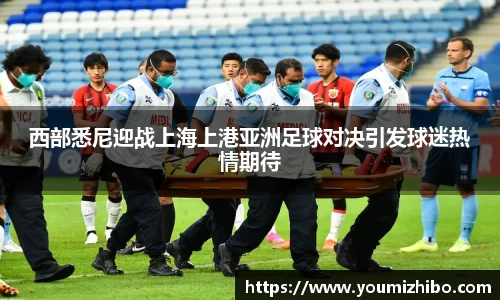 西部悉尼迎战上海上港亚洲足球对决引发球迷热情期待
