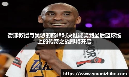 街球教授与吴悠的巅峰对决谁能笑到最后篮球场上的传奇之战即将开启