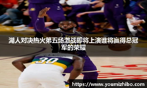 湖人对决热火第五场激战即将上演谁将赢得总冠军的荣耀