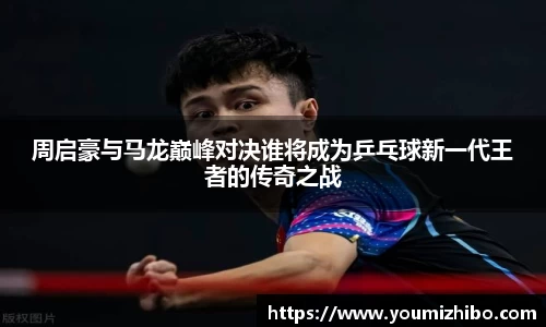 周启豪与马龙巅峰对决谁将成为乒乓球新一代王者的传奇之战