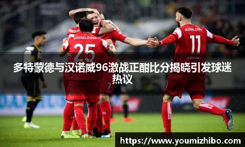 多特蒙德与汉诺威96激战正酣比分揭晓引发球迷热议