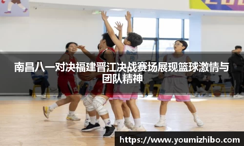 南昌八一对决福建晋江决战赛场展现篮球激情与团队精神
