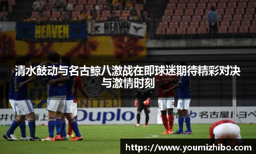 清水鼓动与名古鲸八激战在即球迷期待精彩对决与激情时刻