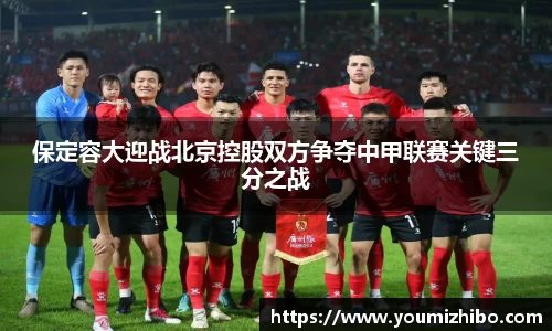 保定容大迎战北京控股双方争夺中甲联赛关键三分之战