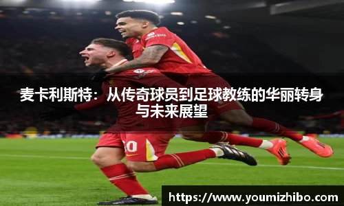 麦卡利斯特：从传奇球员到足球教练的华丽转身与未来展望