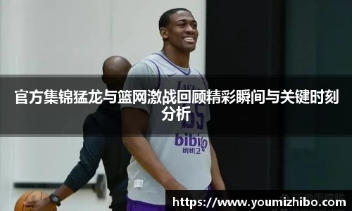 官方集锦猛龙与篮网激战回顾精彩瞬间与关键时刻分析