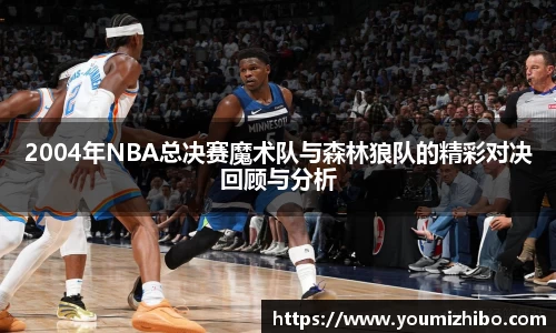 2004年NBA总决赛魔术队与森林狼队的精彩对决回顾与分析