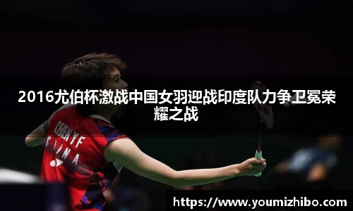 2016尤伯杯激战中国女羽迎战印度队力争卫冕荣耀之战