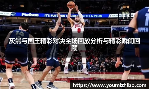 灰熊与国王精彩对决全场回放分析与精彩瞬间回顾