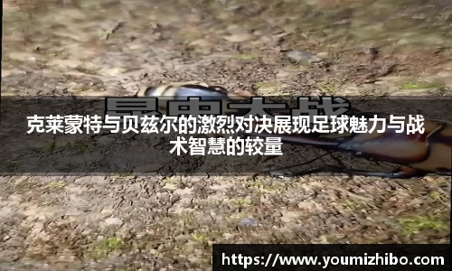 克莱蒙特与贝兹尔的激烈对决展现足球魅力与战术智慧的较量