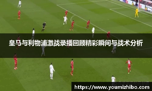 皇马与利物浦激战录播回顾精彩瞬间与战术分析