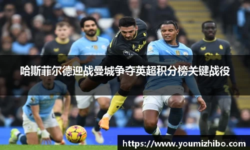 哈斯菲尔德迎战曼城争夺英超积分榜关键战役