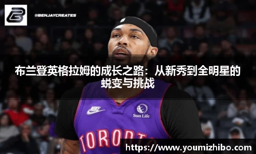 布兰登英格拉姆的成长之路：从新秀到全明星的蜕变与挑战