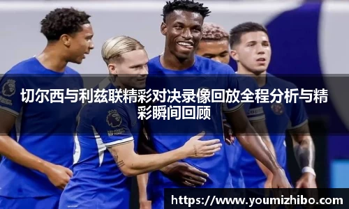 切尔西与利兹联精彩对决录像回放全程分析与精彩瞬间回顾