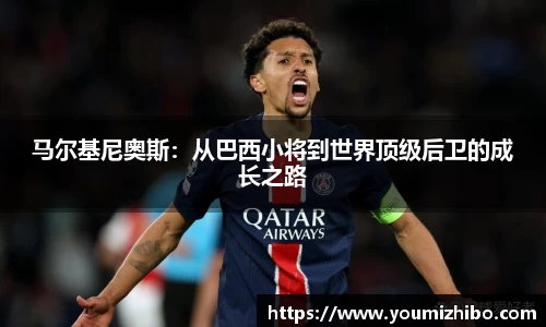 马尔基尼奥斯：从巴西小将到世界顶级后卫的成长之路