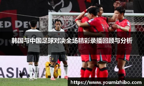韩国与中国足球对决全场精彩录播回顾与分析