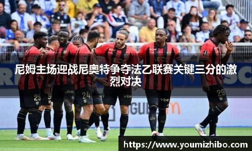 尼姆主场迎战尼奥特争夺法乙联赛关键三分的激烈对决