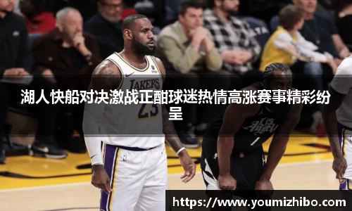 湖人快船对决激战正酣球迷热情高涨赛事精彩纷呈