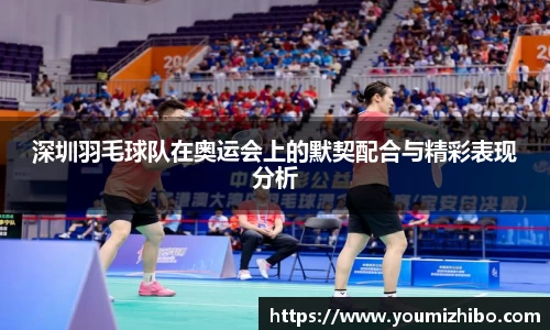 深圳羽毛球队在奥运会上的默契配合与精彩表现分析