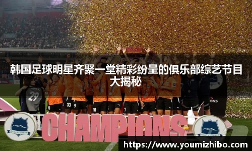 韩国足球明星齐聚一堂精彩纷呈的俱乐部综艺节目大揭秘