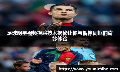 足球明星视频换脸技术揭秘让你与偶像同框的奇妙体验