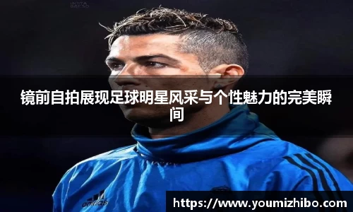 镜前自拍展现足球明星风采与个性魅力的完美瞬间
