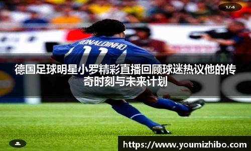 德国足球明星小罗精彩直播回顾球迷热议他的传奇时刻与未来计划