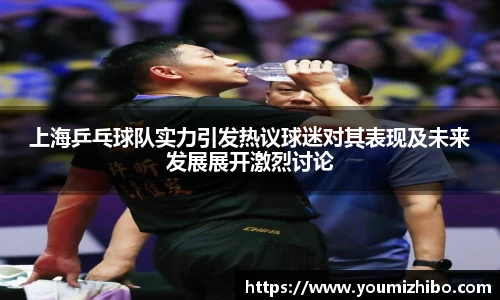 上海乒乓球队实力引发热议球迷对其表现及未来发展展开激烈讨论