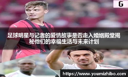 足球明星与记者的爱情故事是否走入婚姻殿堂揭秘他们的幸福生活与未来计划