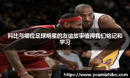 科比与哪位足球明星的友谊故事值得我们铭记和学习